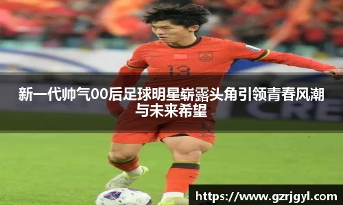 新一代帅气00后足球明星崭露头角引领青春风潮与未来希望