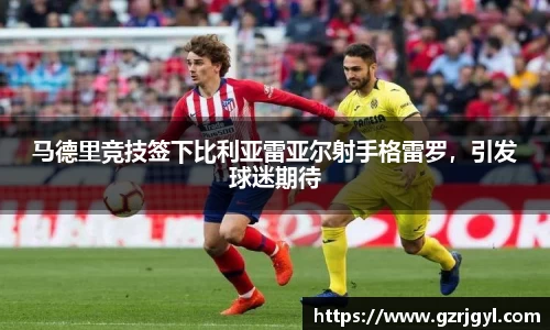 马德里竞技签下比利亚雷亚尔射手格雷罗，引发球迷期待