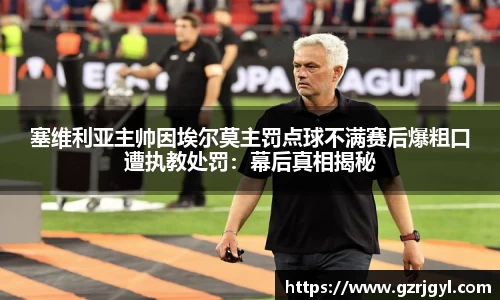 塞维利亚主帅因埃尔莫主罚点球不满赛后爆粗口遭执教处罚：幕后真相揭秘