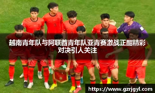 越南青年队与阿联酋青年队亚青赛激战正酣精彩对决引人关注