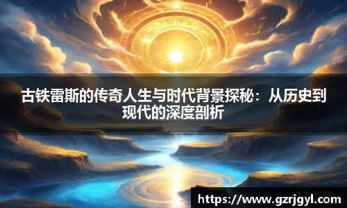 古铁雷斯的传奇人生与时代背景探秘：从历史到现代的深度剖析