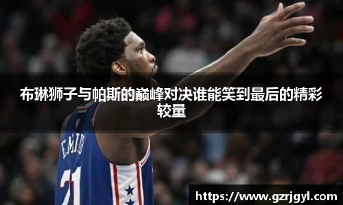 布琳狮子与帕斯的巅峰对决谁能笑到最后的精彩较量