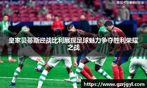 皇家贝蒂斯迎战比利展现足球魅力争夺胜利荣耀之战