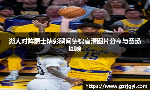 湖人对阵爵士精彩瞬间集锦高清图片分享与赛场回顾