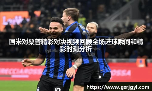 国米对桑普精彩对决视频回顾全场进球瞬间和精彩时刻分析