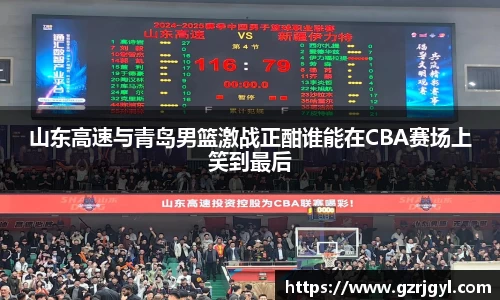 山东高速与青岛男篮激战正酣谁能在CBA赛场上笑到最后