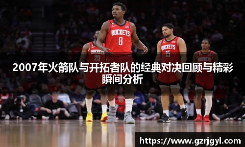 2007年火箭队与开拓者队的经典对决回顾与精彩瞬间分析
