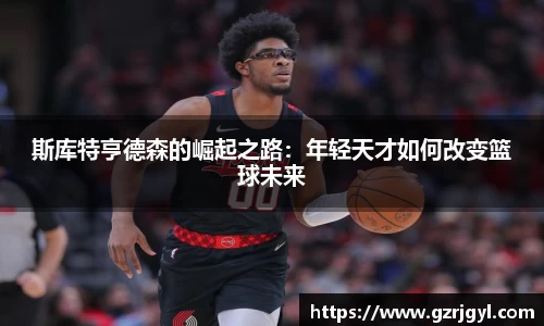 斯库特亨德森的崛起之路：年轻天才如何改变篮球未来