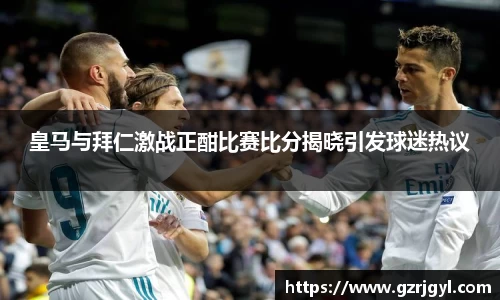 皇马与拜仁激战正酣比赛比分揭晓引发球迷热议
