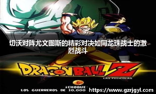 切沃对阵尤文图斯的精彩对决如同龙珠战士的激烈战斗
