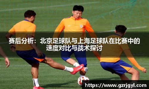 赛后分析：北京足球队与上海足球队在比赛中的速度对比与战术探讨