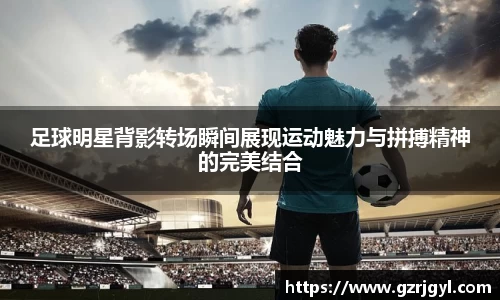 足球明星背影转场瞬间展现运动魅力与拼搏精神的完美结合
