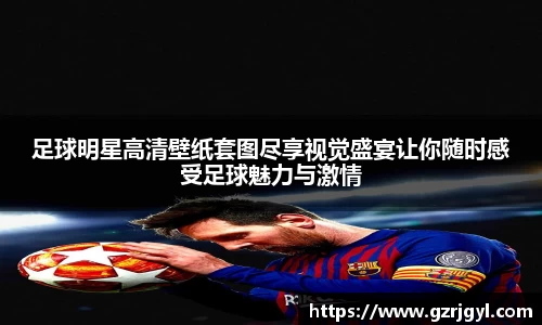 足球明星高清壁纸套图尽享视觉盛宴让你随时感受足球魅力与激情